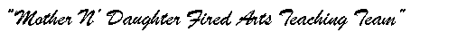 Text Box: �Mother N� Daughter Fired Arts Teaching Team�